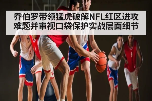 乔伯罗带领猛虎破解NFL红区进攻难题并审视口袋保护实战层面细节