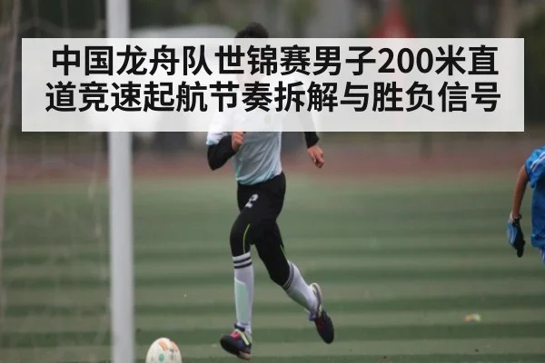 中国龙舟队世锦赛男子200米直道竞速起航节奏拆解与胜负信号