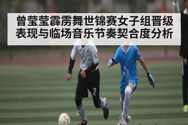 曾莹莹霹雳舞世锦赛女子组晋级表现与临场音乐节奏契合度分析